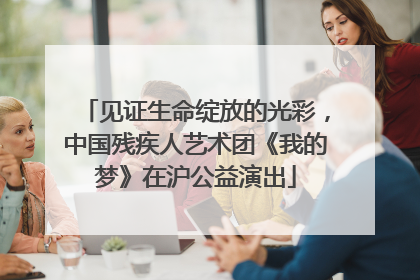 见证生命绽放的光彩，中国残疾人艺术团《我的梦》在沪公益演出