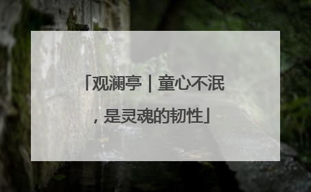 观澜亭｜童心不泯，是灵魂的韧性