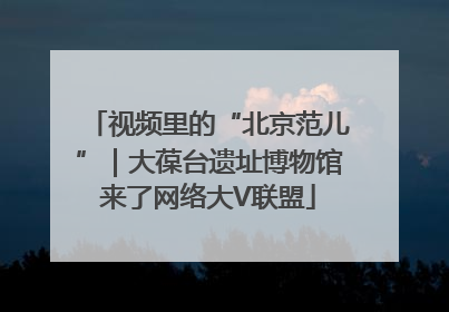 视频里的“北京范儿”｜大葆台遗址博物馆来了网络大V联盟