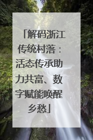 解码浙江传统村落：活态传承助力共富、数字赋能唤醒乡愁