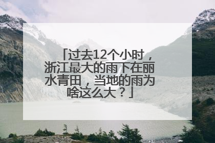 过去12个小时，浙江最大的雨下在丽水青田，当地的雨为啥这么大？