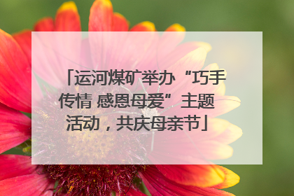 运河煤矿举办“巧手传情 感恩母爱”主题活动，共庆母亲节