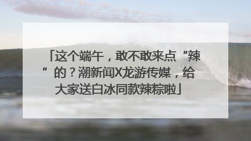 这个端午，敢不敢来点“辣”的？潮新闻X龙游传媒，给大家送白冰同款辣粽啦