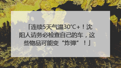 连续5天气温30℃+！沈阳人请务必检查自己的车，这些物品可能变“炸弹”！