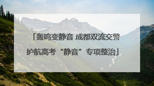 轰鸣变静音 成都双流交警护航高考“静音”专项整治