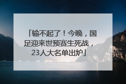 输不起了！今晚，国足迎来世预赛生死战，23人大名单出炉
