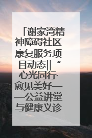 谢家湾精神障碍社区康复服务项目动态‖“心光同行·愈见美好——公益讲堂与健康义诊”活动