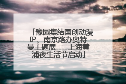 豫园集结国创动漫IP、南京路办奥特曼主题展……上海黄浦夜生活节启动