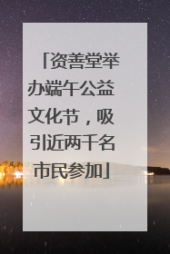 资善堂举办端午公益文化节，吸引近两千名市民参加
