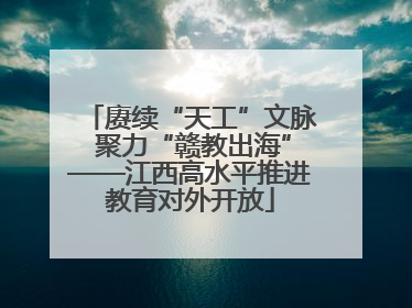 赓续“天工”文脉 聚力“赣教出海”——江西高水平推进教育对外开放