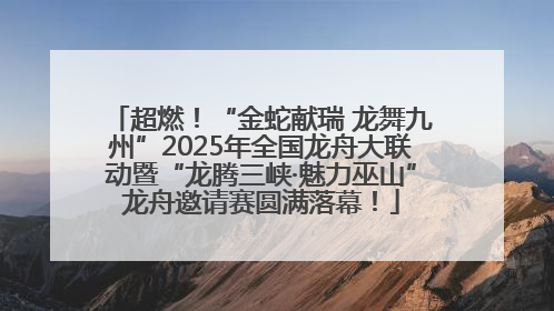 超燃！“金蛇献瑞 龙舞九州”2025年全国龙舟大联动暨“龙腾三峡·魅力巫山”龙舟邀请赛圆满落幕！