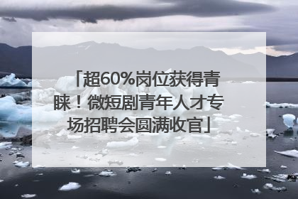 超60%岗位获得青睐！微短剧青年人才专场招聘会圆满收官