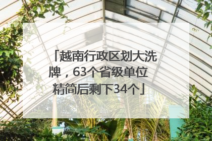 越南行政区划大洗牌，63个省级单位精简后剩下34个
