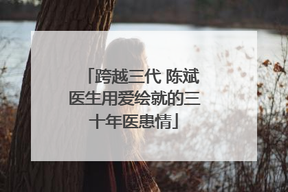 跨越三代 陈斌医生用爱绘就的三十年医患情