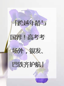 跨越年龄与国界！高考考场外，银发、巴铁齐护航