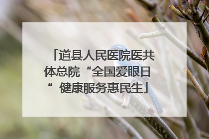 道县人民医院医共体总院“全国爱眼日”健康服务惠民生
