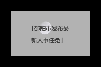 邵阳市发布最新人事任免