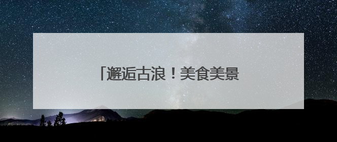 邂逅古浪！美食美景非遗共绘文旅盛宴