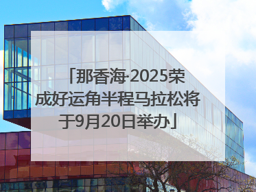 那香海·2025荣成好运角半程马拉松将于9月20日举办