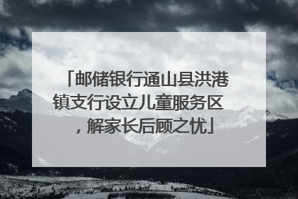 邮储银行通山县洪港镇支行设立儿童服务区，解家长后顾之忧