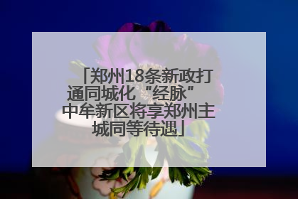 郑州18条新政打通同城化“经脉” 中牟新区将享郑州主城同等待遇