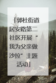 郭杜街道居安路第二社区开展“我为父亲做沙拉”主题活动