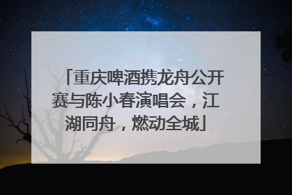 重庆啤酒携龙舟公开赛与陈小春演唱会，江湖同舟，燃动全城
