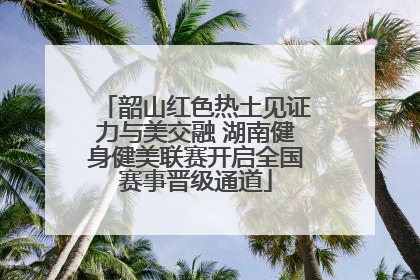 韶山红色热土见证力与美交融 湖南健身健美联赛开启全国赛事晋级通道