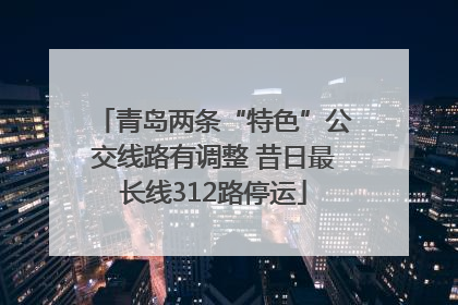 青岛两条“特色”公交线路有调整 昔日最长线312路停运