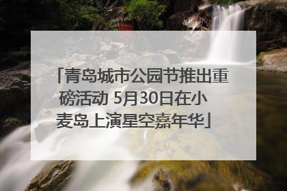 青岛城市公园节推出重磅活动 5月30日在小麦岛上演星空嘉年华