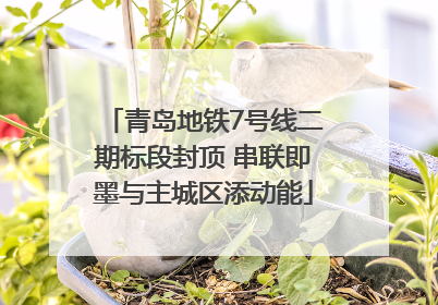 青岛地铁7号线二期标段封顶 串联即墨与主城区添动能