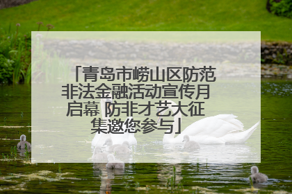 青岛市崂山区防范非法金融活动宣传月启幕 防非才艺大征集邀您参与