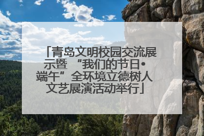 青岛文明校园交流展示暨 “我们的节日•端午”全环境立德树人文艺展演活动举行