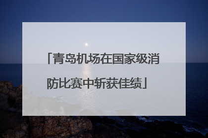 青岛机场在国家级消防比赛中斩获佳绩