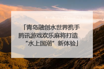 青岛融创水世界携手腾讯游戏欢乐麻将打造“水上国潮”新体验