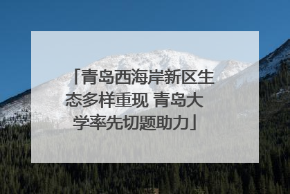 青岛西海岸新区生态多样重现 青岛大学率先切题助力