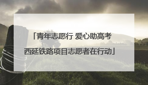 青年志愿行 爱心助高考 西延铁路项目志愿者在行动