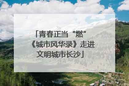 青春正当“燃” 《城市风华录》走进文明城市长沙