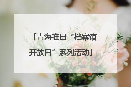 青海推出“档案馆开放日”系列活动