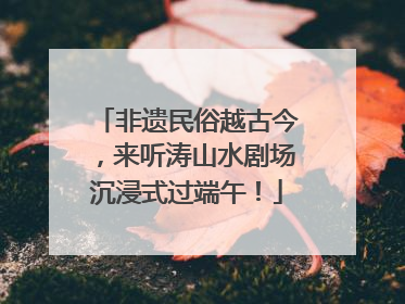 非遗民俗越古今，来听涛山水剧场沉浸式过端午！