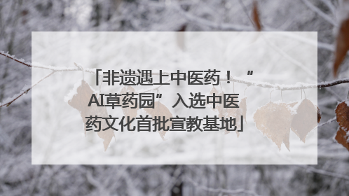 非遗遇上中医药！“AI草药园”入选中医药文化首批宣教基地
