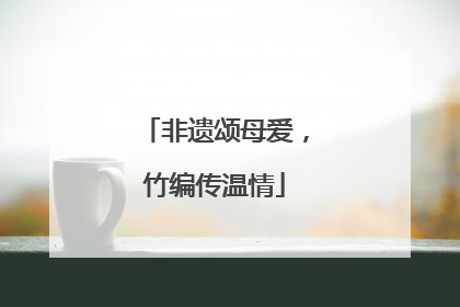 非遗颂母爱，竹编传温情