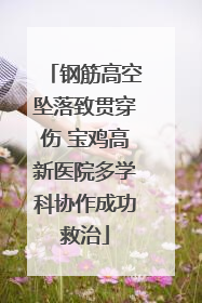 钢筋高空坠落致贯穿伤 宝鸡高新医院多学科协作成功救治