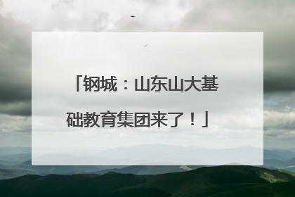 钢城：山东山大基础教育集团来了！