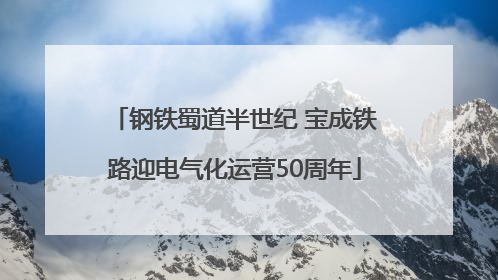 钢铁蜀道半世纪 宝成铁路迎电气化运营50周年