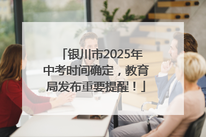 银川市2025年中考时间确定，教育局发布重要提醒！