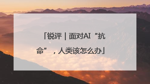 锐评｜面对AI“抗命”，人类该怎么办