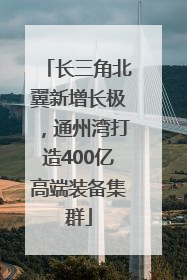 长三角北翼新增长极，通州湾打造400亿高端装备集群
