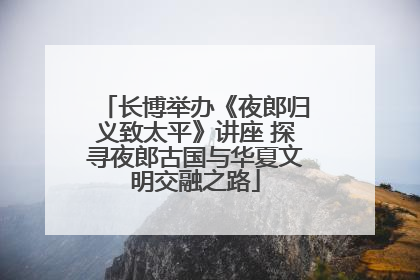 长博举办《夜郎归义致太平》讲座 探寻夜郎古国与华夏文明交融之路