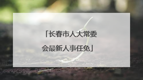 长春市人大常委会最新人事任免